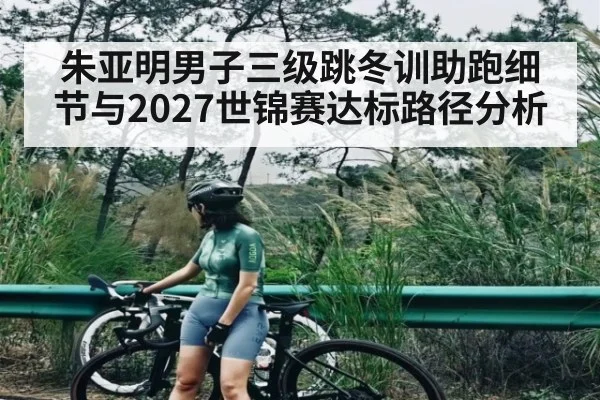 朱亚明男子三级跳冬训助跑细节与2027世锦赛达标路径分析